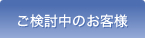 ご検討中のお客様はこちらから