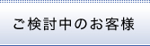 ご検討中のお客様